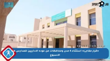 «قرار مفاجئ» استثناء 4 مدن ومحافظات من عودة الإداريين للمدارس هذا الأسبوع